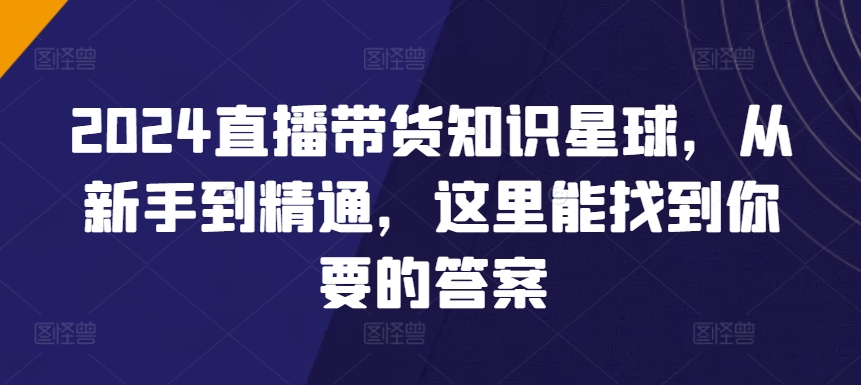 2024直播带货知识星球，从新手到精通，这里能找到你要的答案-七安资源网