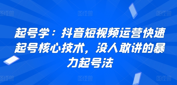 起号学：抖音短视频运营快速起号核心技术，没人敢讲的暴力起号法-七安资源网