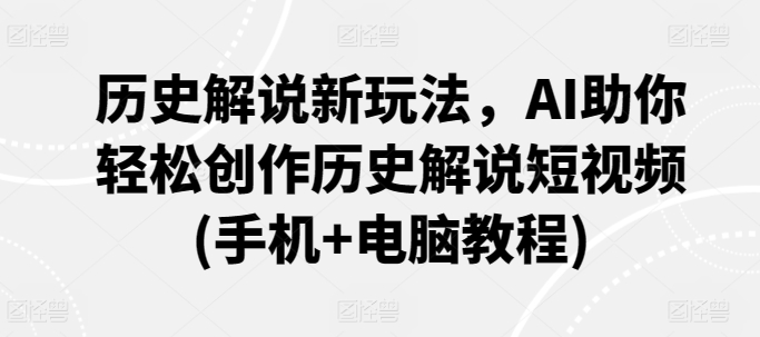 历史解说新玩法，AI助你轻松创作历史解说短视频(手机+电脑教程)-七安资源网