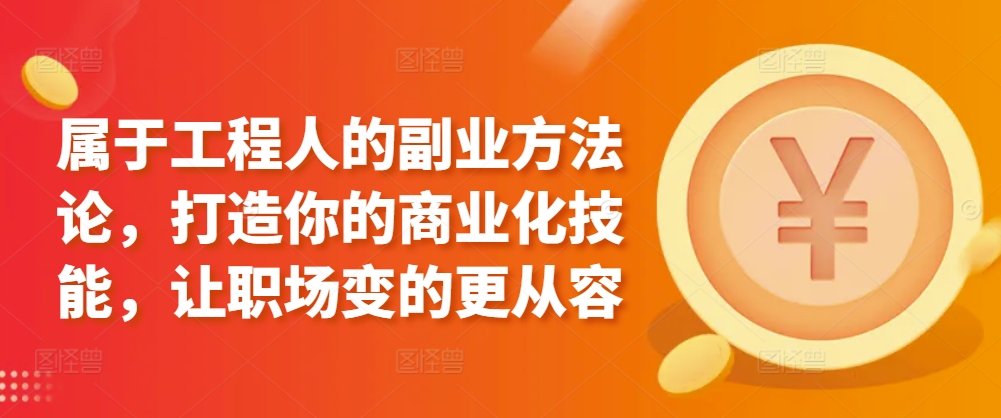 属于工程人的副业方法论，打造你的商业化技能，让职场变的更从容-七安资源网