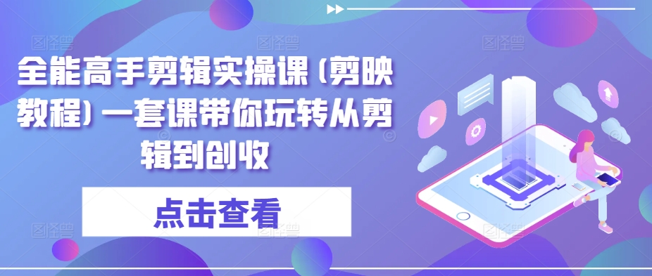 全能高手剪辑实操课(剪映教程)一套课带你玩转从剪辑到创收-七安资源网