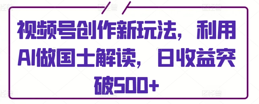 视频号创作新玩法，利用AI做国士解读，日收益突破500+-七安资源网