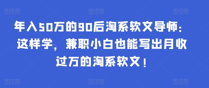 年入50万的90后淘系软文导师：这样学，兼职小白也能写出月收过万的淘系软文!-七安资源网