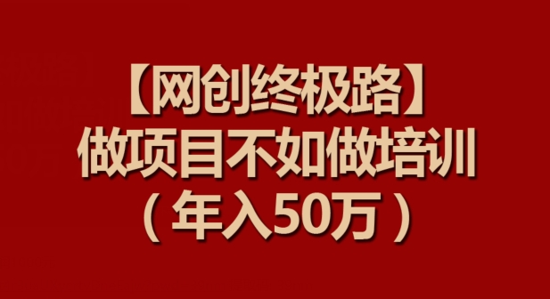 【网创终极路】做项目不如做项目培训，年入50万-七安资源网