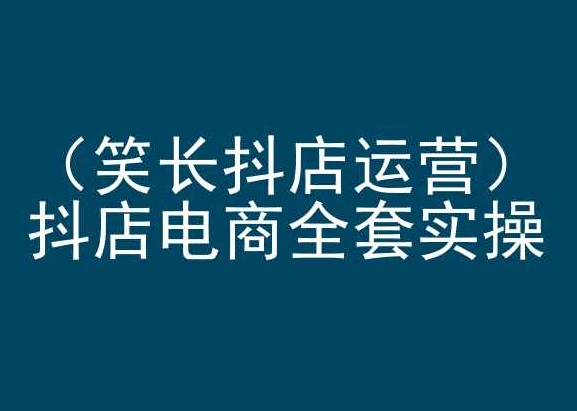 笑长抖店运营，抖店电商全套实操，抖音小店电商培训-七安资源网