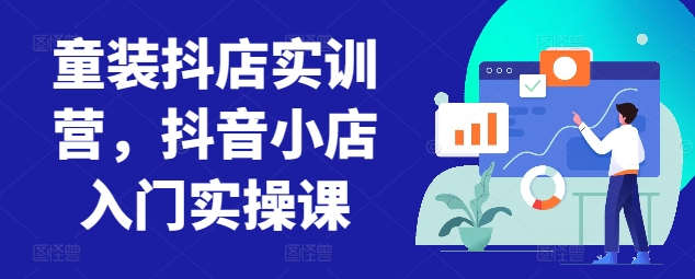 童装抖店实训营，抖音小店入门实操课-七安资源网