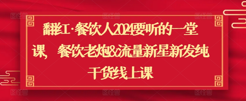 翻红·餐饮人2024要听的一堂课，餐饮老炮&流量新星新发纯干货线上课-七安资源网