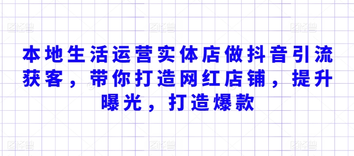 本地生活运营实体店做抖音引流获客，带你打造网红店铺，提升曝光，打造爆款-七安资源网