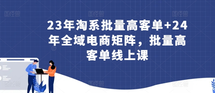 23年淘系批量高客单+24年全域电商矩阵，批量高客单线上课-七安资源网