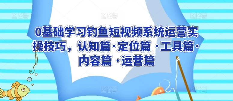 0基础学习钓鱼短视频系统运营实操技巧，认知篇·定位篇 ·工具篇·内容篇 ·运营篇-七安资源网