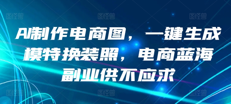 AI制作电商图，一键生成模特换装照，电商蓝海副业供不应求-七安资源网