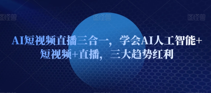 AI短视频直播三合一，学会AI人工智能+短视频+直播，三大趋势红利-七安资源网