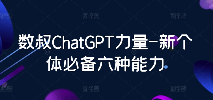 数叔ChatGPT力量-新个体必备六种能力-七安资源网