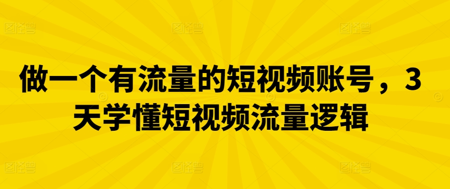 做一个有流量的短视频账号，3天学懂短视频流量逻辑-七安资源网