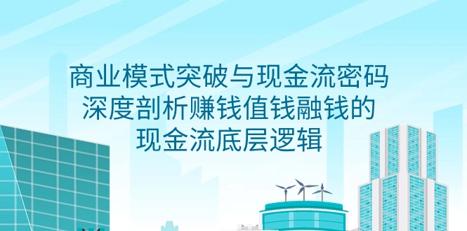 （9422期）商业模式 突破与现金流密码，深度剖析赚钱值钱融钱的现金流底层逻辑-无水印-七安资源网