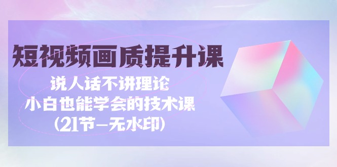 （9659期）短视频-画质提升课，说人话不讲理论，小白也能学会的技术课(21节-无水印)-七安资源网