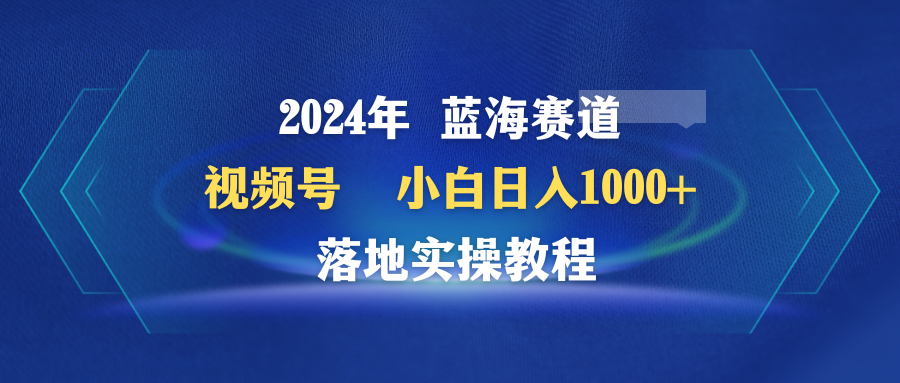 （9515期）2024年蓝海赛道 视频号  小白日入1000+ 落地实操教程-七安资源网