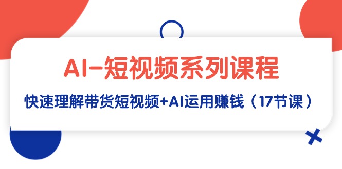 （9315期）AI-短视频系列课程，快速理解带货短视频+AI运用赚钱（17节课）-七安资源网