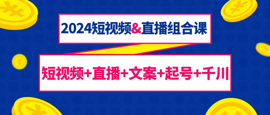 （9426期）2024短视频&直播组合课：短视频+直播+文案+起号+千川（67节课）-七安资源网