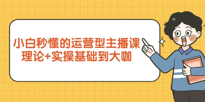 （9473期）小白秒懂的运营型主播课，理论+实操基础到大咖（7节视频课）-七安资源网