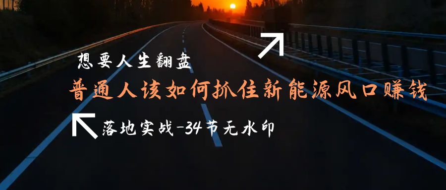 （9499期）想要人生翻盘，普通人如何抓住新能源风口赚钱，落地实战案例课-34节无水印-七安资源网