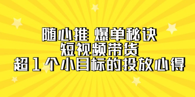 （9687期）随心推 爆单秘诀，短视频带货-超1个小目标的投放心得（7节视频课）-七安资源网