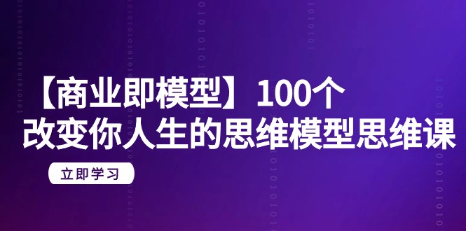 （9300期）【商业 即模型】100个-改变你人生的思维模型思维课-20节-无水印-七安资源网