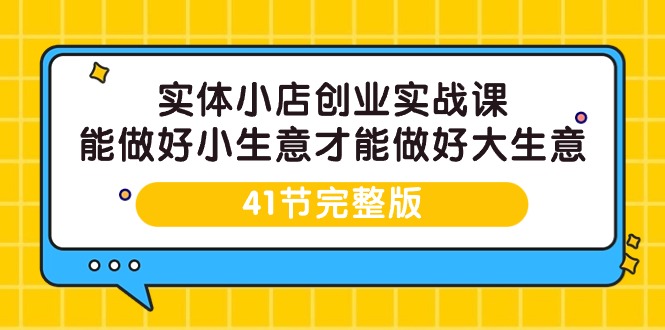 （9574期）实体小店创业实战课，能做好小生意才能做好大生意-41节完整版-七安资源网