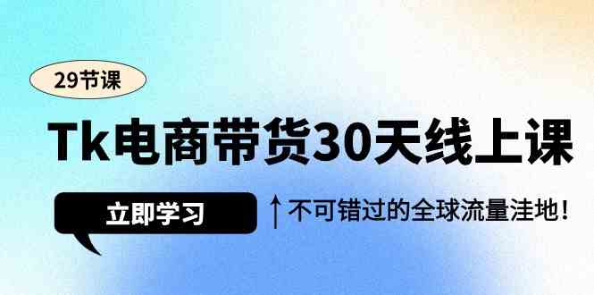 Tk电商带货30天线上课，不可错过的全球流量洼地（29节课）-七安资源网