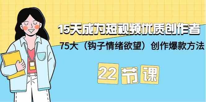 15天成为短视频优质创作者+75大（钩子情绪欲望）创作爆款方法-22节课-七安资源网