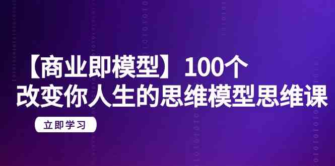 【商业即模型】100个改变你人生的思维模型思维课（20节课）-七安资源网