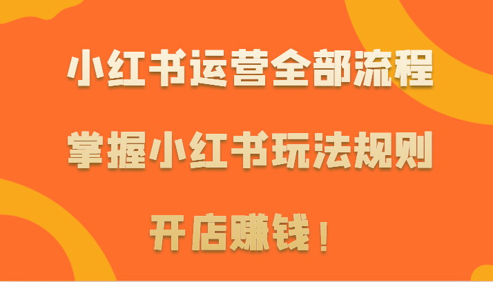 小红书运营全部流程，掌握小红书玩法规则，开店赚钱！-七安资源网