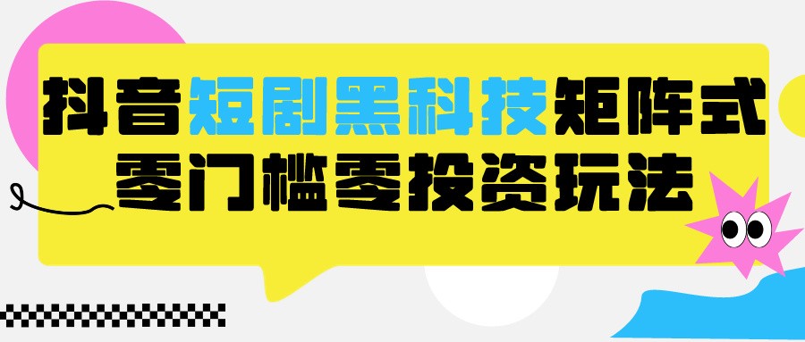 2024抖音短剧全新黑科技矩阵式玩法，保姆级实战教学，项目零门槛可分裂全自动养号-七安资源网