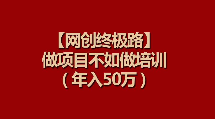 （9550期）【网创终极路】做项目不如做项目培训，年入50万-七安资源网