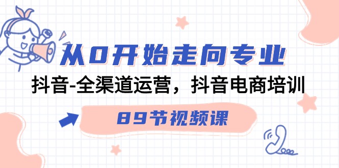 （9353期）从0开始走向专业，抖音-全渠道运营，抖音电商培训（89节视频课）-七安资源网