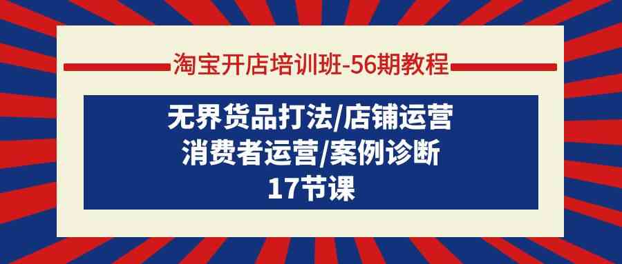 淘宝开店培训班56期教程：无界货品打法/店铺运营/消费者运营/案例诊断-七安资源网