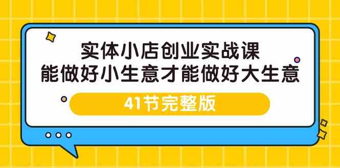 实体小店创业实战课，能做好小生意才能做好大生意-41节完整版-七安资源网