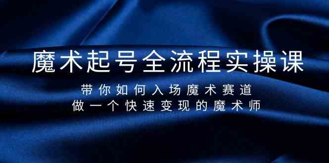 魔术起号全流程实操课，带你如何入场魔术赛道，做一个快速变现的魔术师-七安资源网