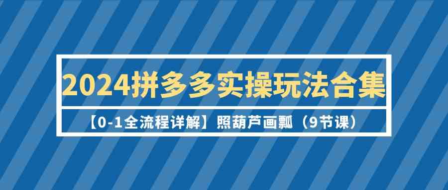 2024拼多多实操玩法合集【0-1全流程详解】照葫芦画瓢（9节课）-七安资源网