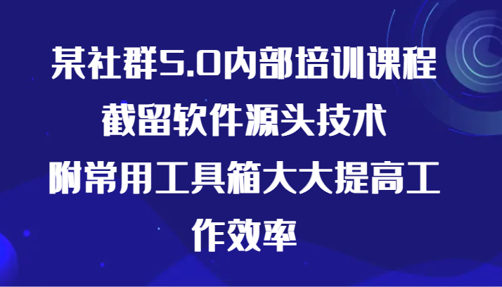 某社群5.0内部培训课程，截留软件源头技术，附常用工具箱大大提高工作效率-七安资源网