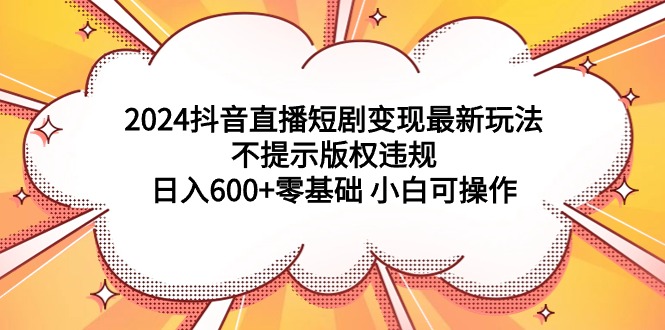 （9305期）2024抖音直播短剧变现最新玩法，不提示版权违规 日入600+零基础 小白可操作-七安资源网