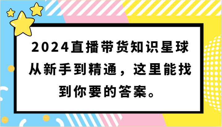 2024直播带货知识星球，从新手到精通，这里能找到你要的答案。-七安资源网