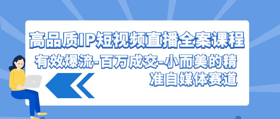 高品质IP短视频直播全案课程，有效爆流百万成交，小而美的精准自媒体赛道-七安资源网