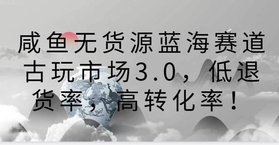 咸鱼无货源蓝海赛道古玩市场3.0，低退货率，高转化率！-七安资源网