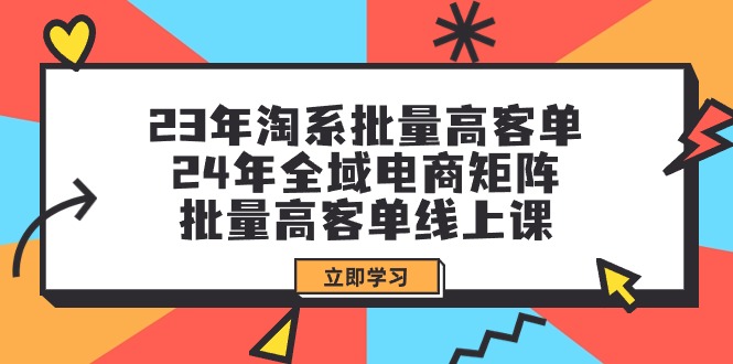 （9636期）23年淘系批量高客单+24年全域电商矩阵，批量高客单线上课（109节课）-七安资源网