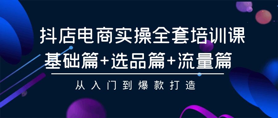 抖店电商实操全套培训课：基础篇+选品篇+流量篇，从入门到爆款打造-七安资源网