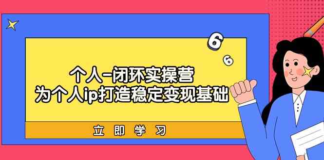 个人闭环实操营：个人ip打造稳定变现基础，带你落地个人的商业变现课-七安资源网