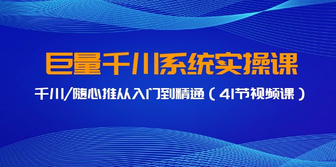 巨量千川系统实操课，千川/随心推从入门到精通（41节视频课）-七安资源网