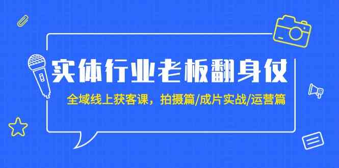 实体行业老板翻身仗：全域线上获客课，拍摄篇/成片实战/运营篇（20节课）-七安资源网