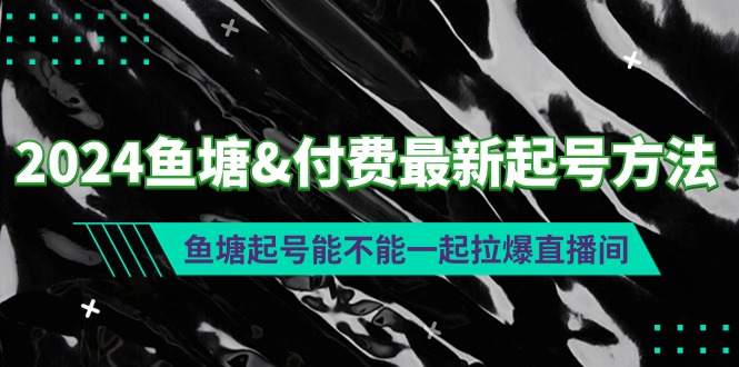 （9507期）2024鱼塘&付费最新起号方法：鱼塘起号能不能一起拉爆直播间-七安资源网